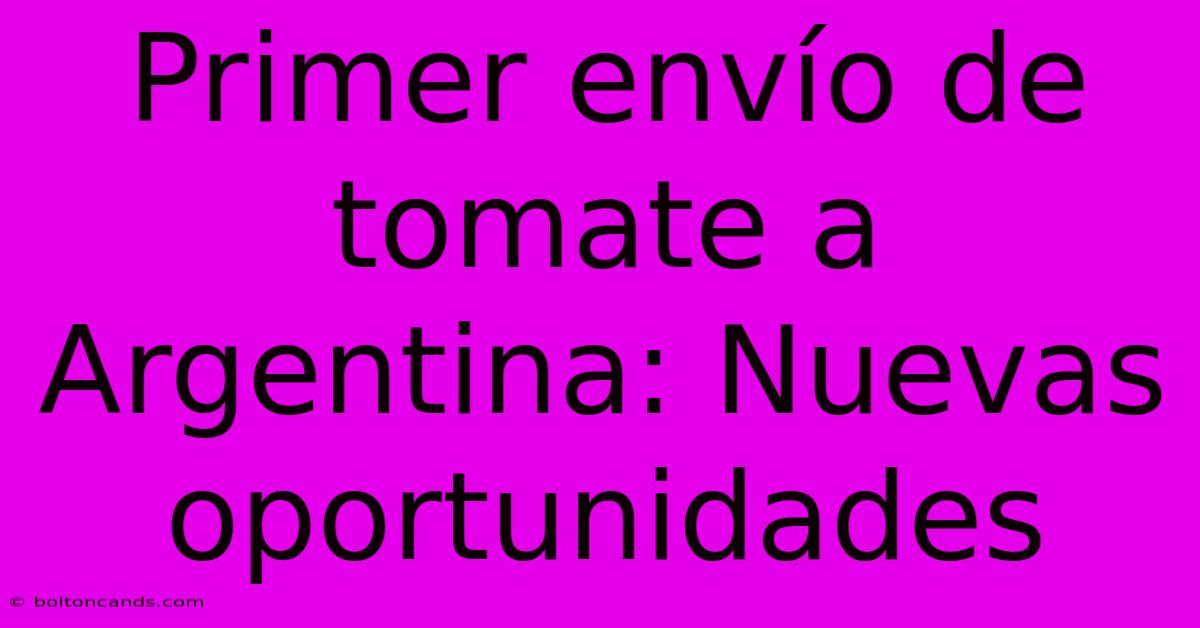 Primer Envío De Tomate A Argentina: Nuevas Oportunidades