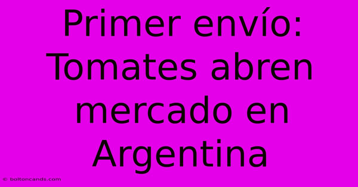 Primer Envío: Tomates Abren Mercado En Argentina 