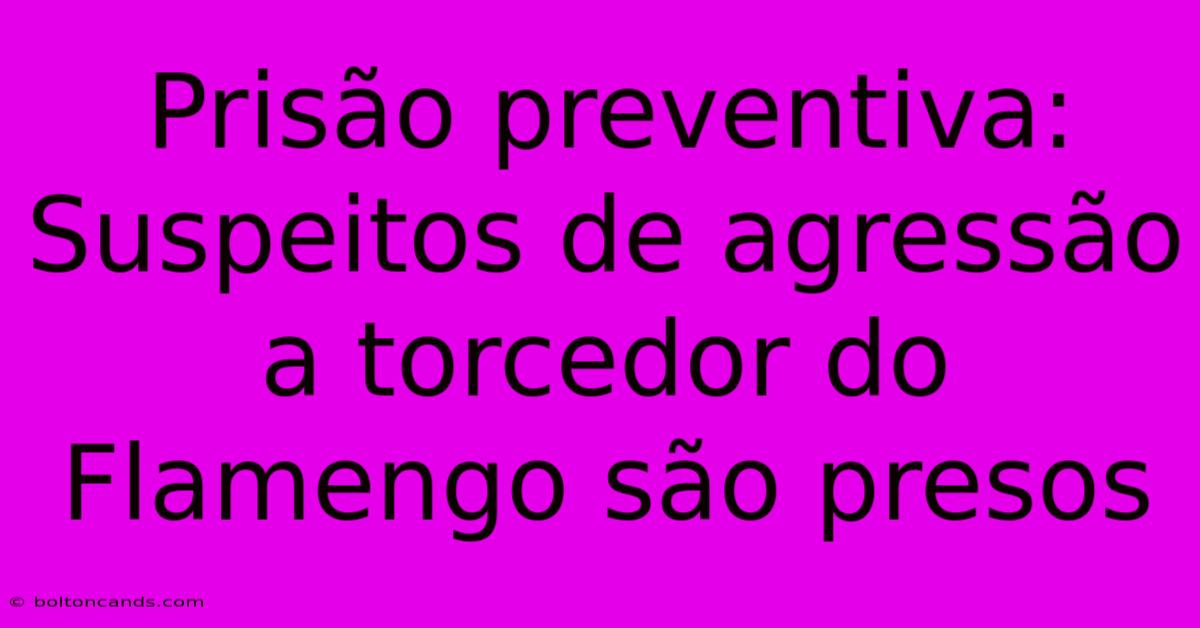 Prisão Preventiva: Suspeitos De Agressão A Torcedor Do Flamengo São Presos