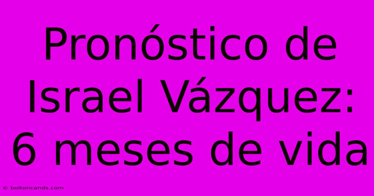 Pronóstico De Israel Vázquez: 6 Meses De Vida