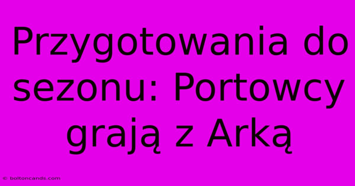 Przygotowania Do Sezonu: Portowcy Grają Z Arką