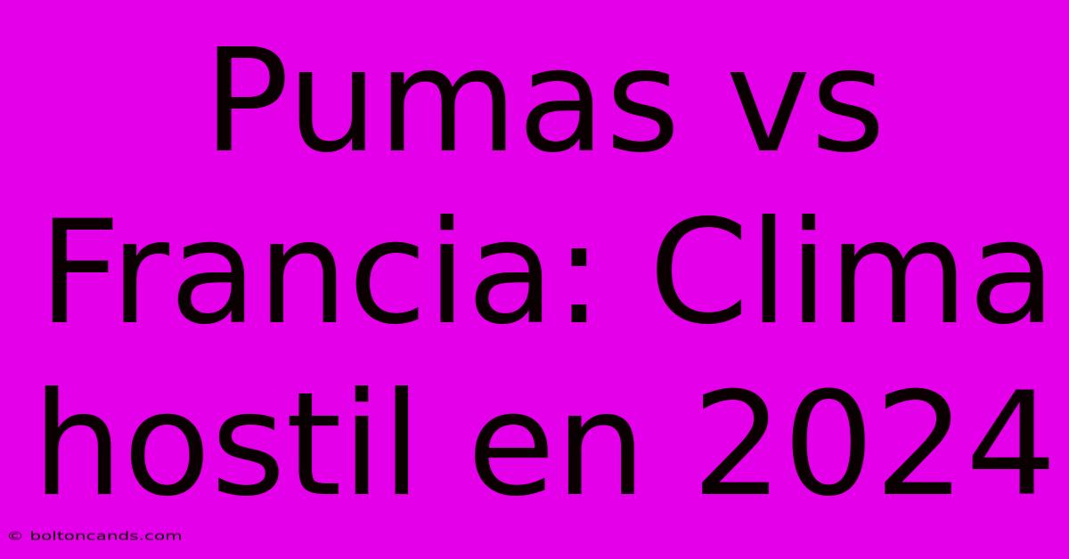 Pumas Vs Francia: Clima Hostil En 2024