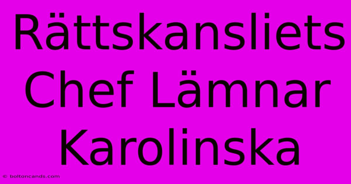 Rättskansliets Chef Lämnar Karolinska