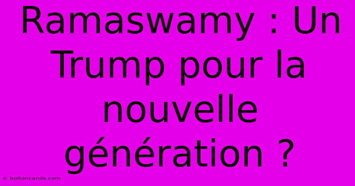 Ramaswamy : Un Trump Pour La Nouvelle Génération ? 