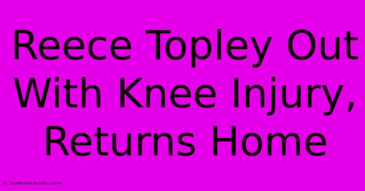 Reece Topley Out With Knee Injury, Returns Home