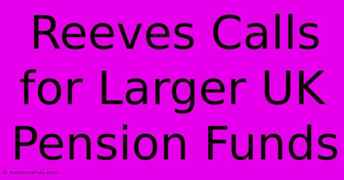 Reeves Calls For Larger UK Pension Funds 