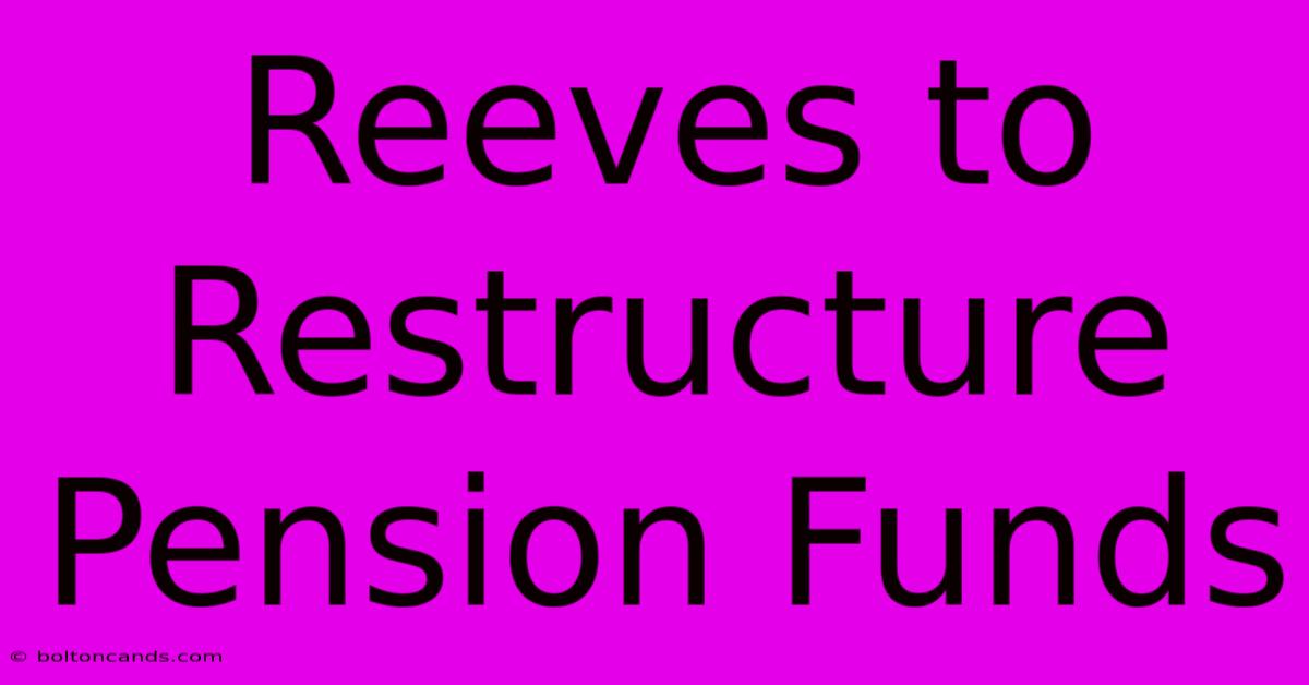 Reeves To Restructure Pension Funds 