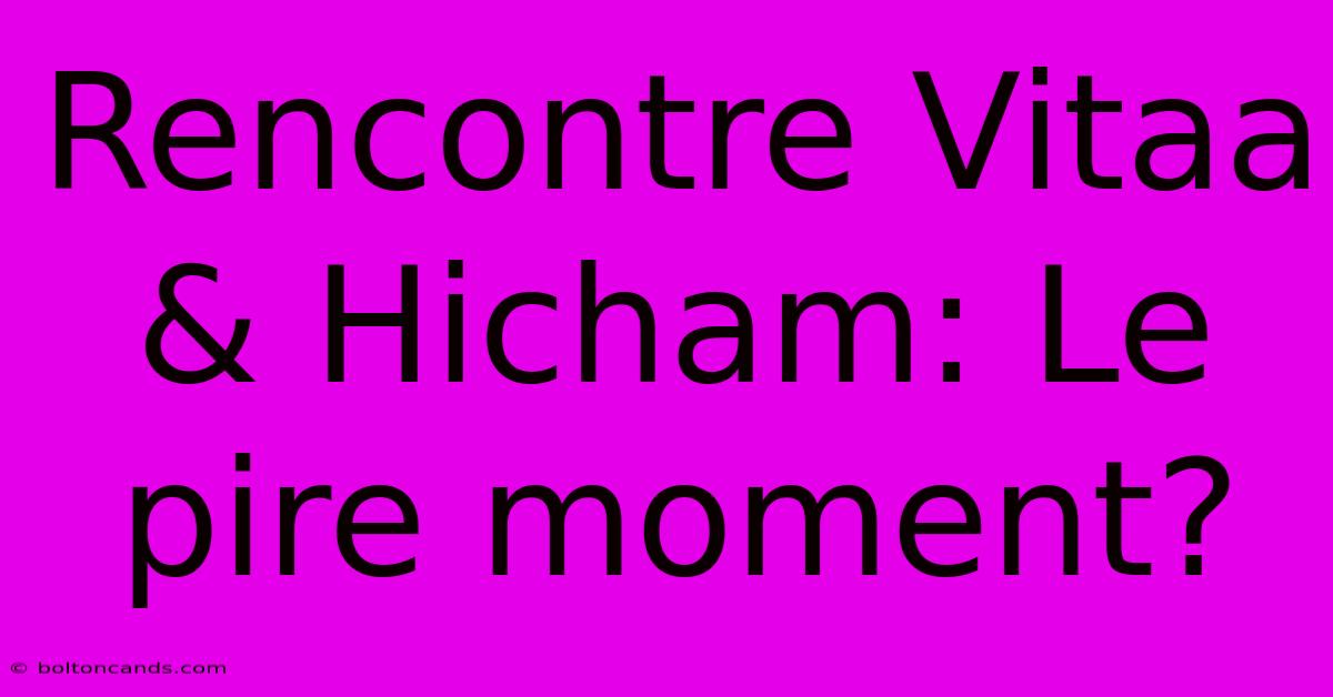 Rencontre Vitaa & Hicham: Le Pire Moment?