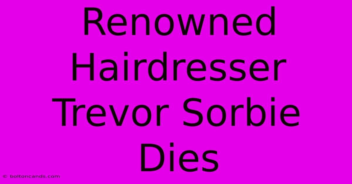 Renowned Hairdresser Trevor Sorbie Dies