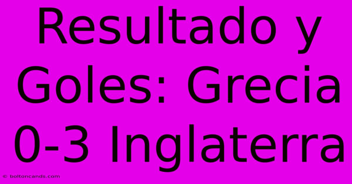 Resultado Y Goles: Grecia 0-3 Inglaterra