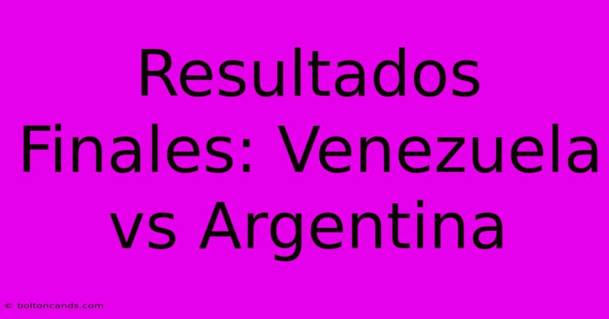 Resultados Finales: Venezuela Vs Argentina