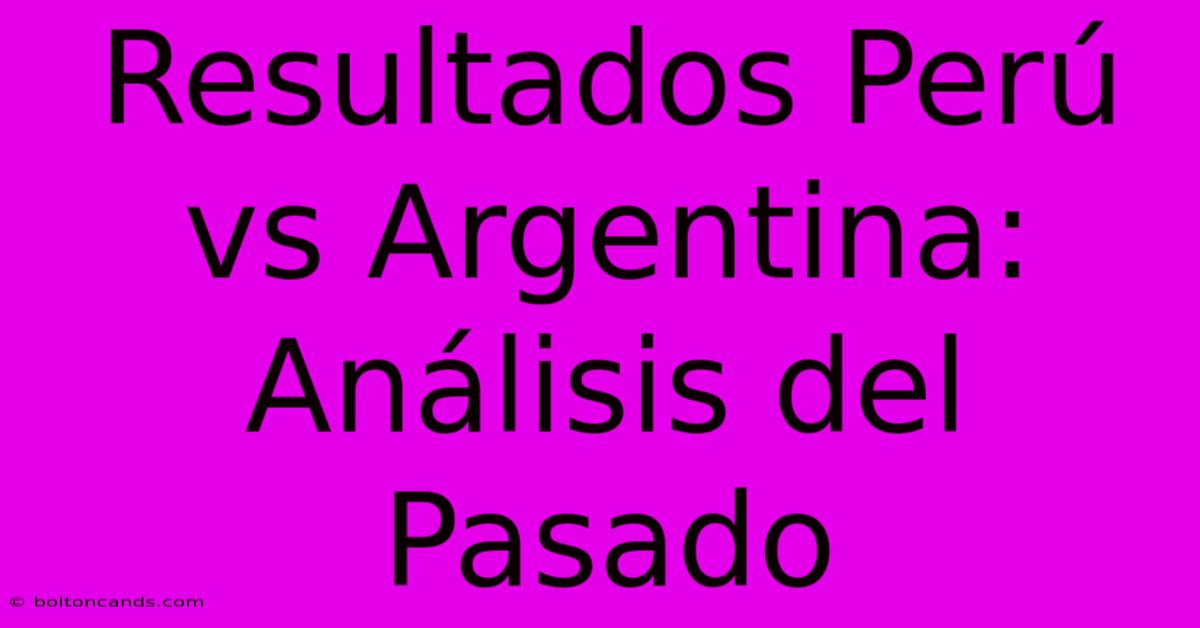 Resultados Perú Vs Argentina: Análisis Del Pasado 