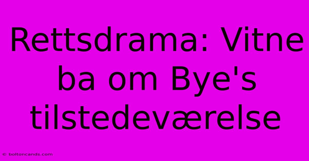 Rettsdrama: Vitne Ba Om Bye's Tilstedeværelse