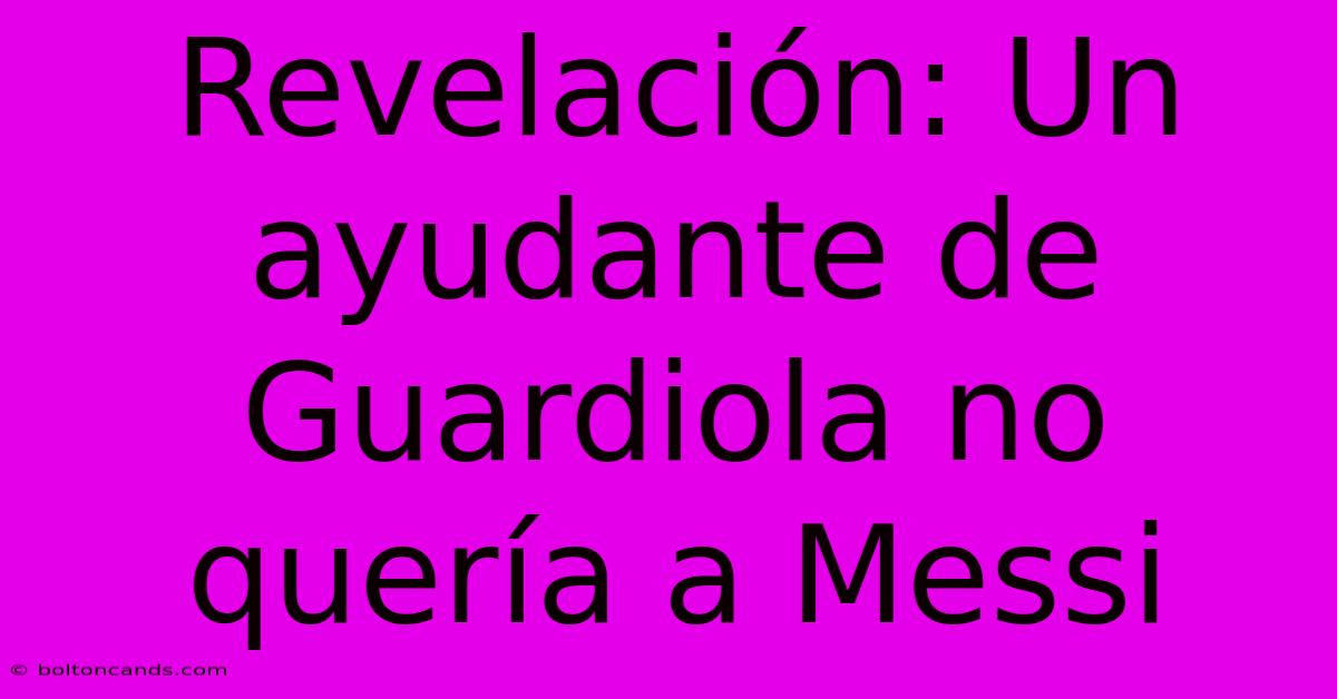 Revelación: Un Ayudante De Guardiola No Quería A Messi