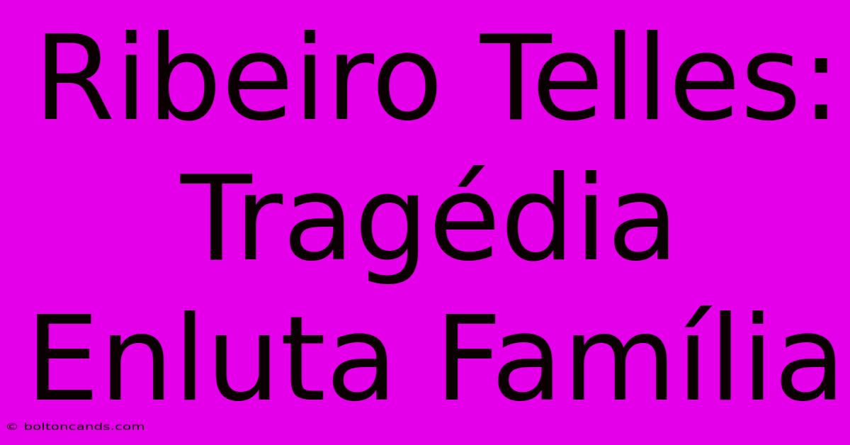 Ribeiro Telles: Tragédia Enluta Família