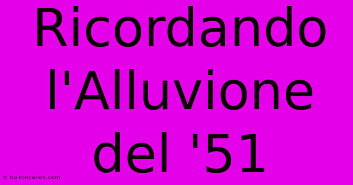 Ricordando L'Alluvione Del '51