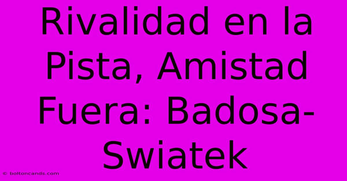 Rivalidad En La Pista, Amistad Fuera: Badosa-Swiatek