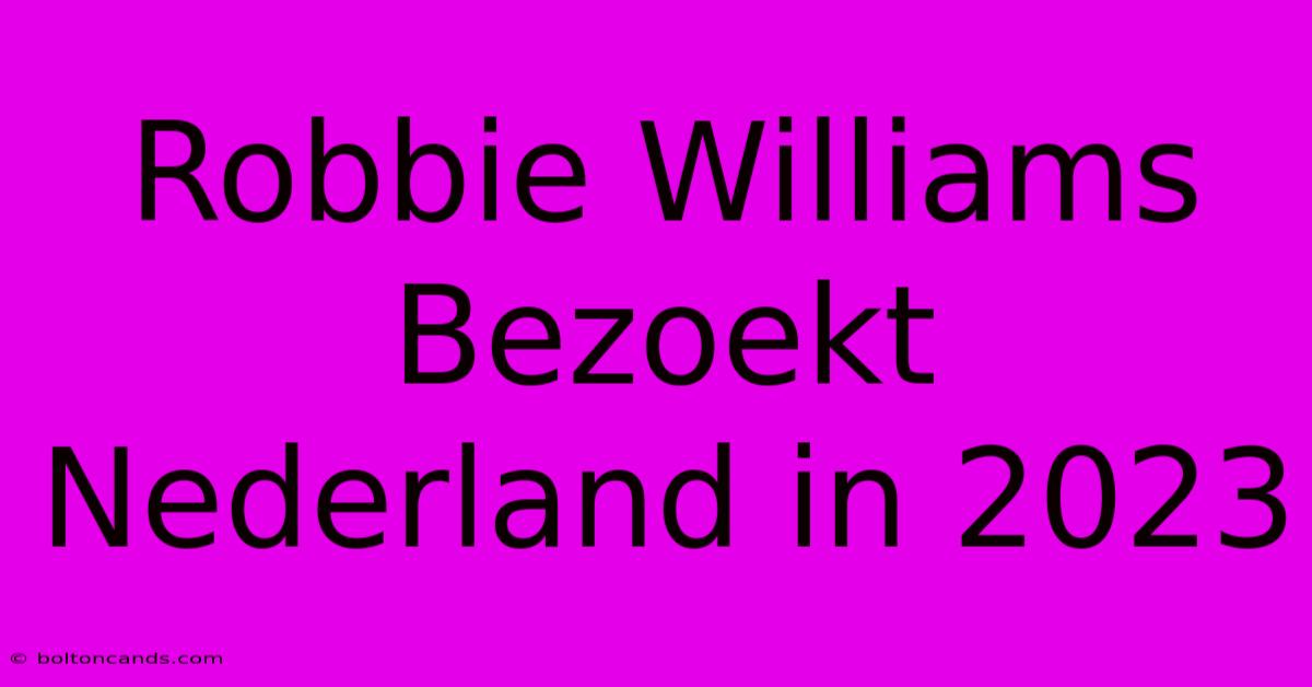 Robbie Williams Bezoekt Nederland In 2023