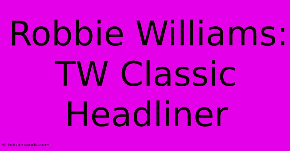 Robbie Williams: TW Classic Headliner