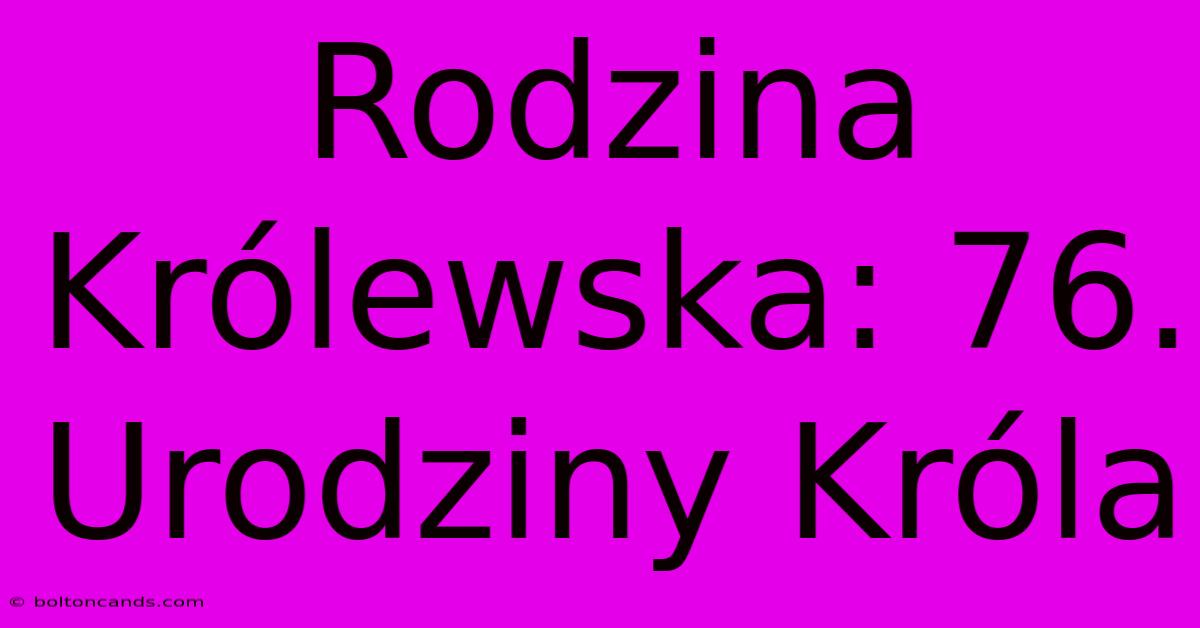 Rodzina Królewska: 76. Urodziny Króla