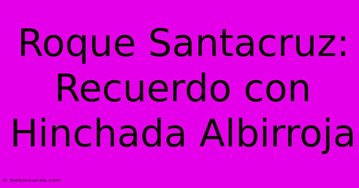 Roque Santacruz: Recuerdo Con Hinchada Albirroja