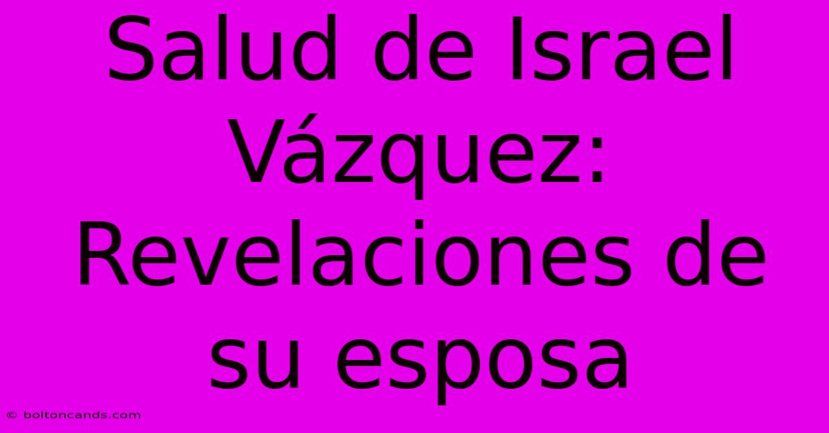 Salud De Israel Vázquez: Revelaciones De Su Esposa