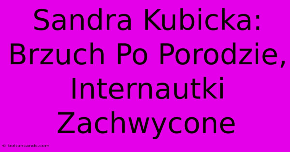 Sandra Kubicka: Brzuch Po Porodzie, Internautki Zachwycone 