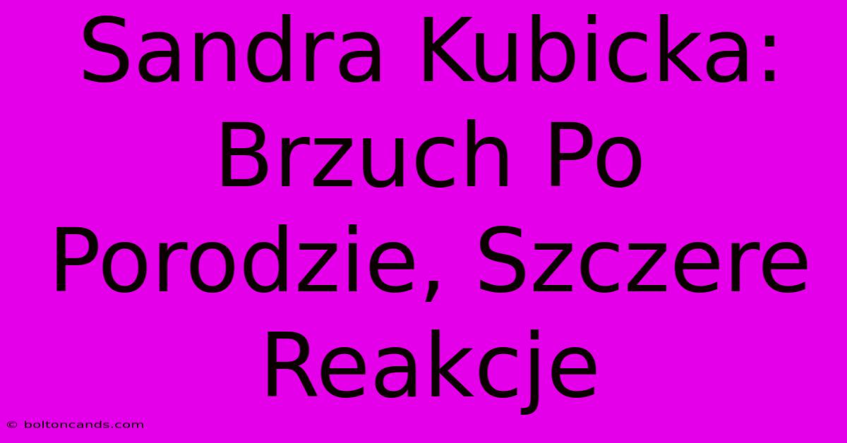 Sandra Kubicka: Brzuch Po Porodzie, Szczere Reakcje