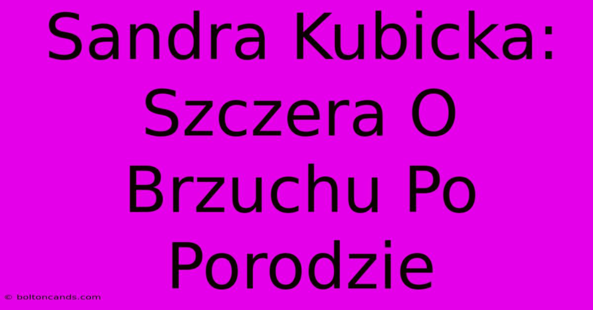 Sandra Kubicka: Szczera O Brzuchu Po Porodzie