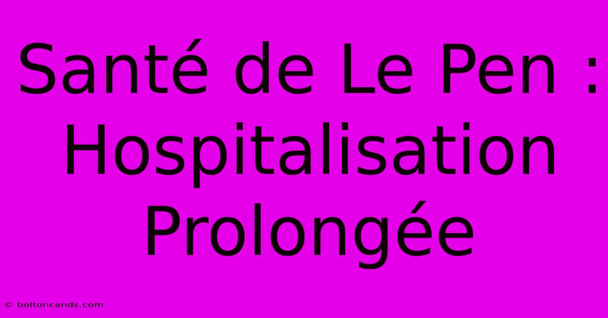 Santé De Le Pen : Hospitalisation Prolongée 