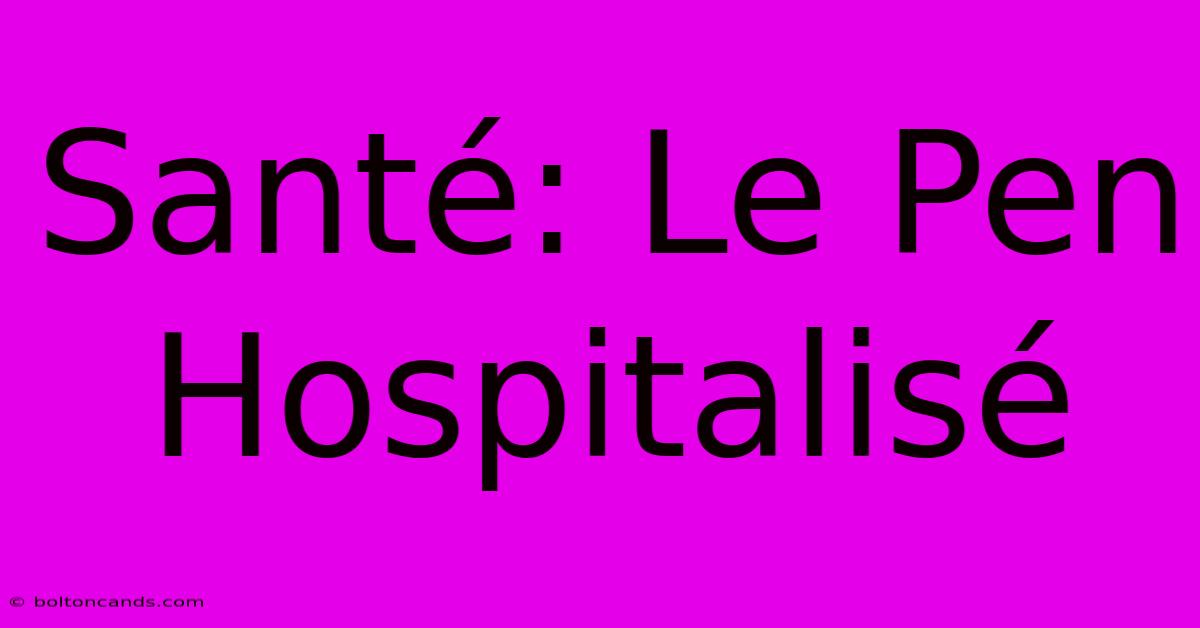 Santé: Le Pen Hospitalisé 