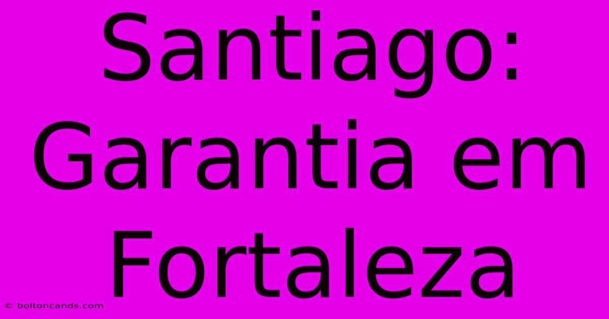 Santiago: Garantia Em Fortaleza