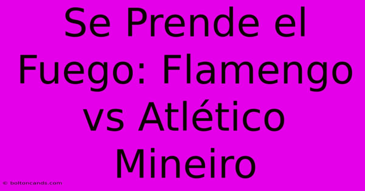 Se Prende El Fuego: Flamengo Vs Atlético Mineiro