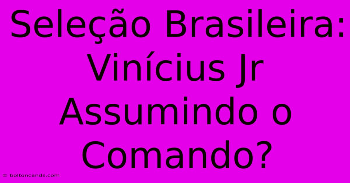 Seleção Brasileira: Vinícius Jr Assumindo O Comando? 