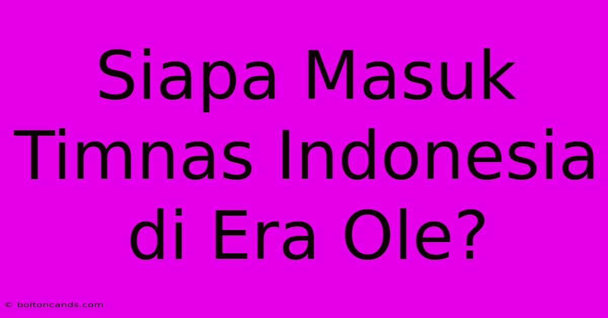 Siapa Masuk Timnas Indonesia Di Era Ole?