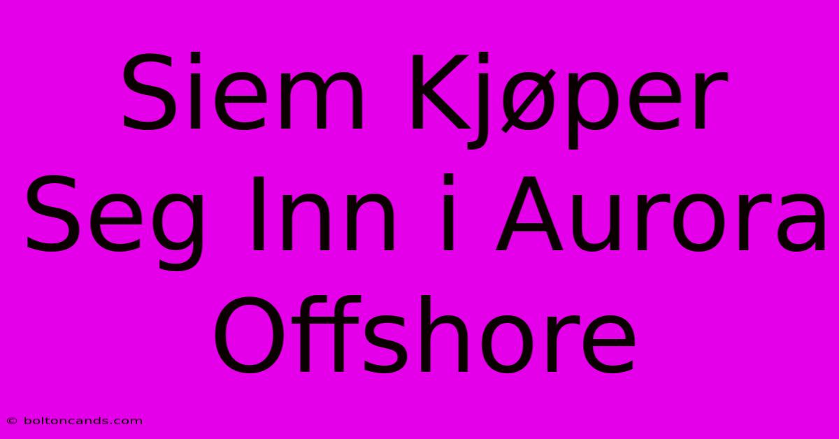 Siem Kjøper Seg Inn I Aurora Offshore