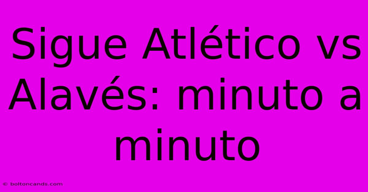 Sigue Atlético Vs Alavés: Minuto A Minuto