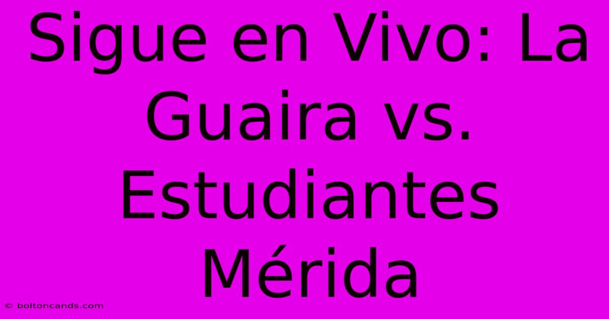 Sigue En Vivo: La Guaira Vs. Estudiantes Mérida 