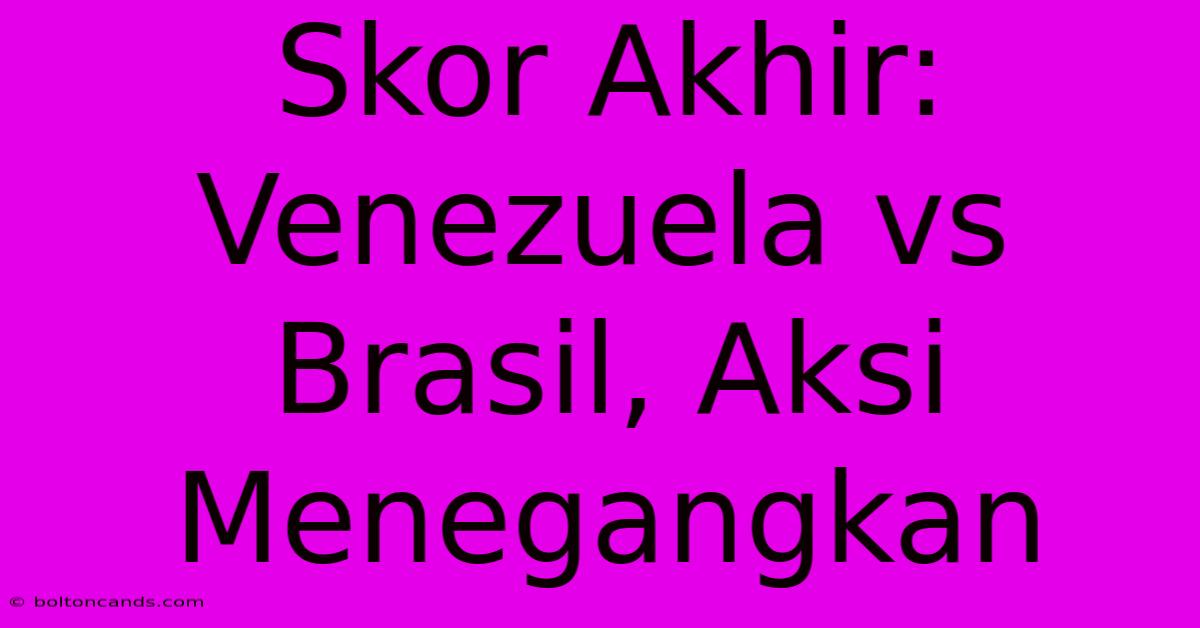 Skor Akhir: Venezuela Vs Brasil, Aksi Menegangkan