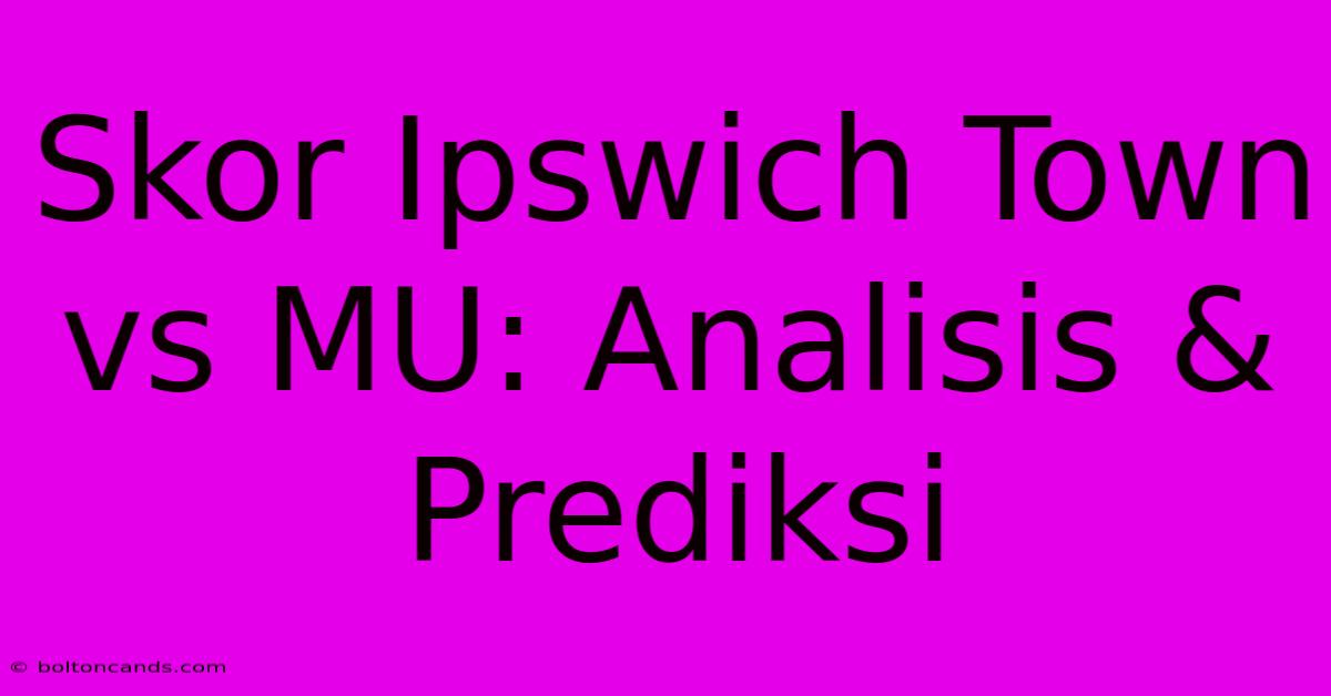 Skor Ipswich Town Vs MU: Analisis & Prediksi