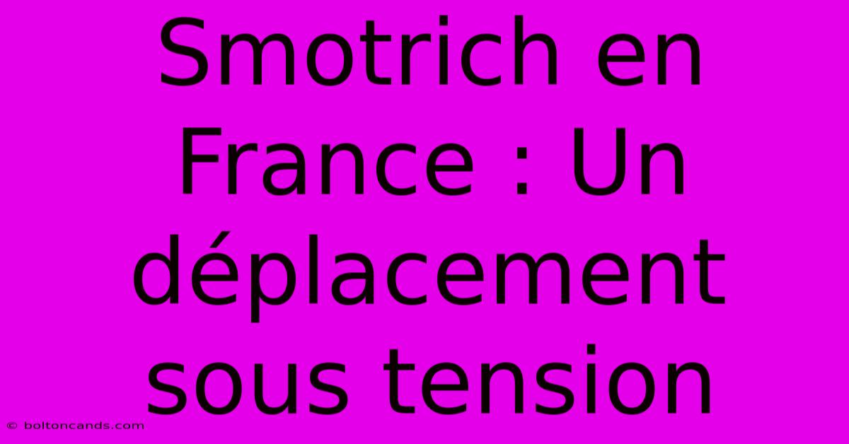 Smotrich En France : Un Déplacement Sous Tension 