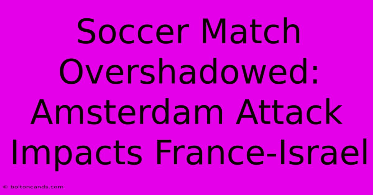 Soccer Match Overshadowed: Amsterdam Attack Impacts France-Israel