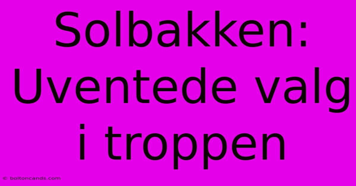 Solbakken: Uventede Valg I Troppen