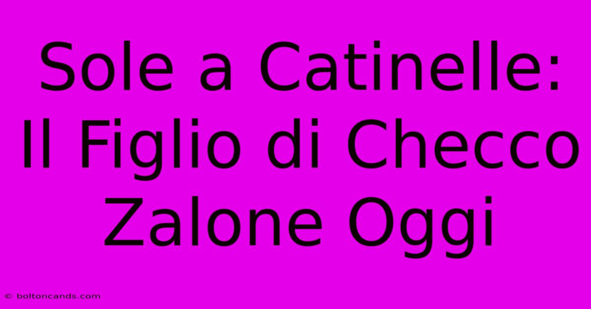 Sole A Catinelle: Il Figlio Di Checco Zalone Oggi