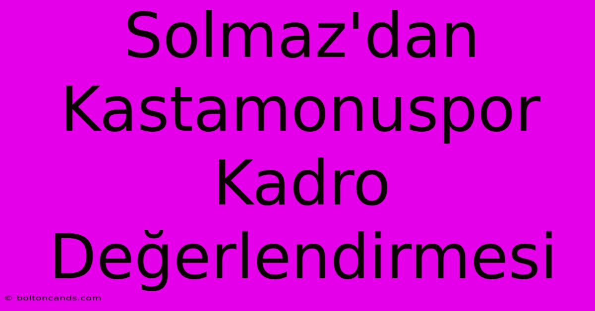 Solmaz'dan Kastamonuspor Kadro Değerlendirmesi