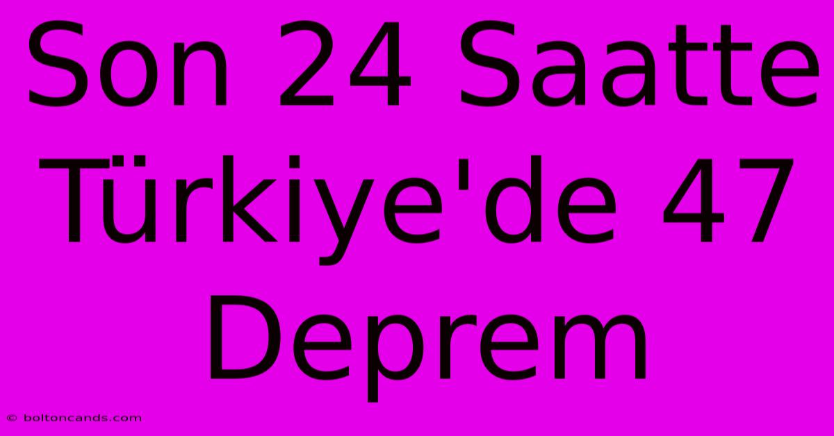 Son 24 Saatte Türkiye'de 47 Deprem