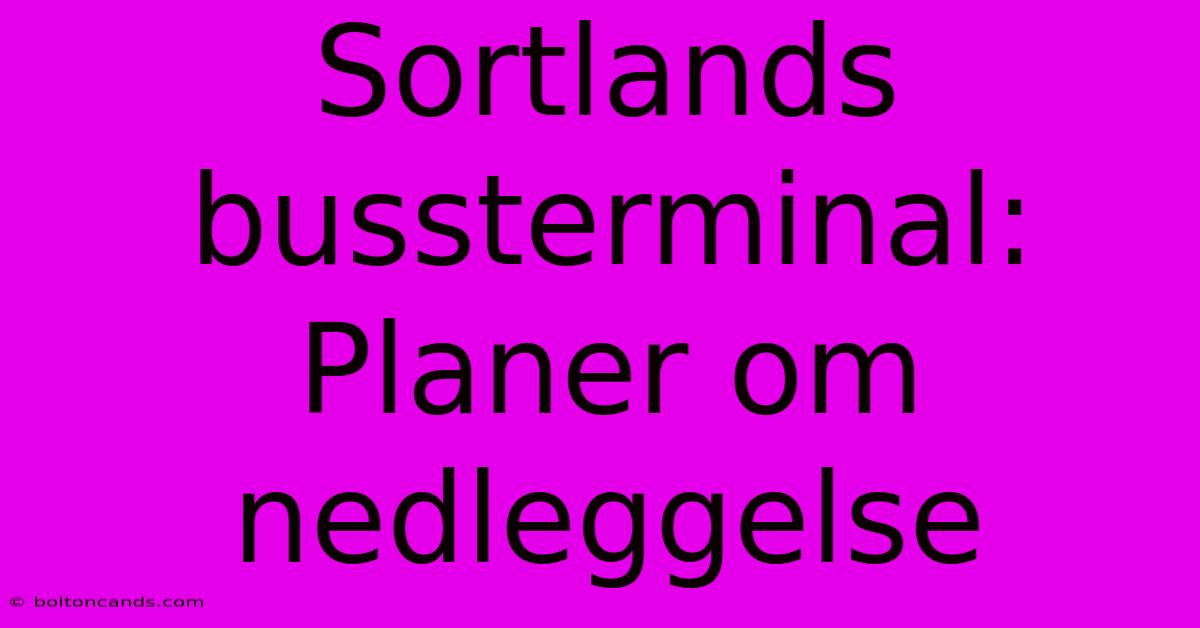 Sortlands Bussterminal: Planer Om Nedleggelse