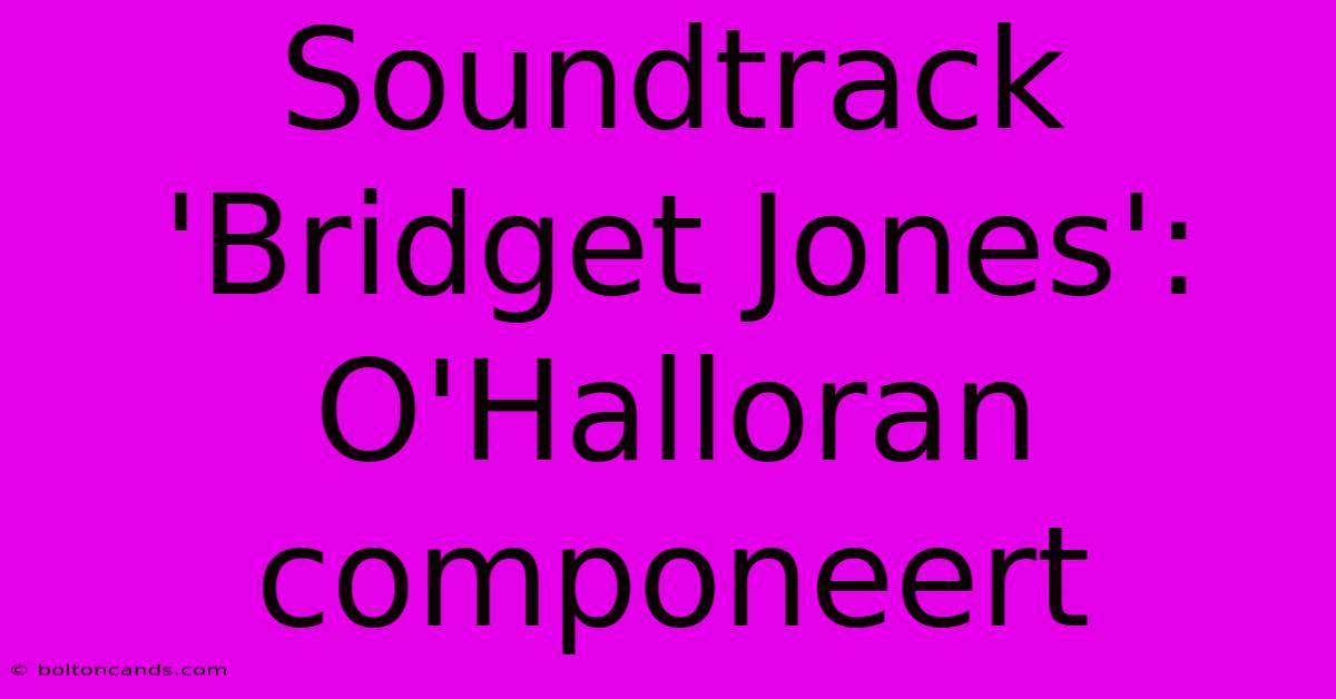 Soundtrack 'Bridget Jones': O'Halloran Componeert