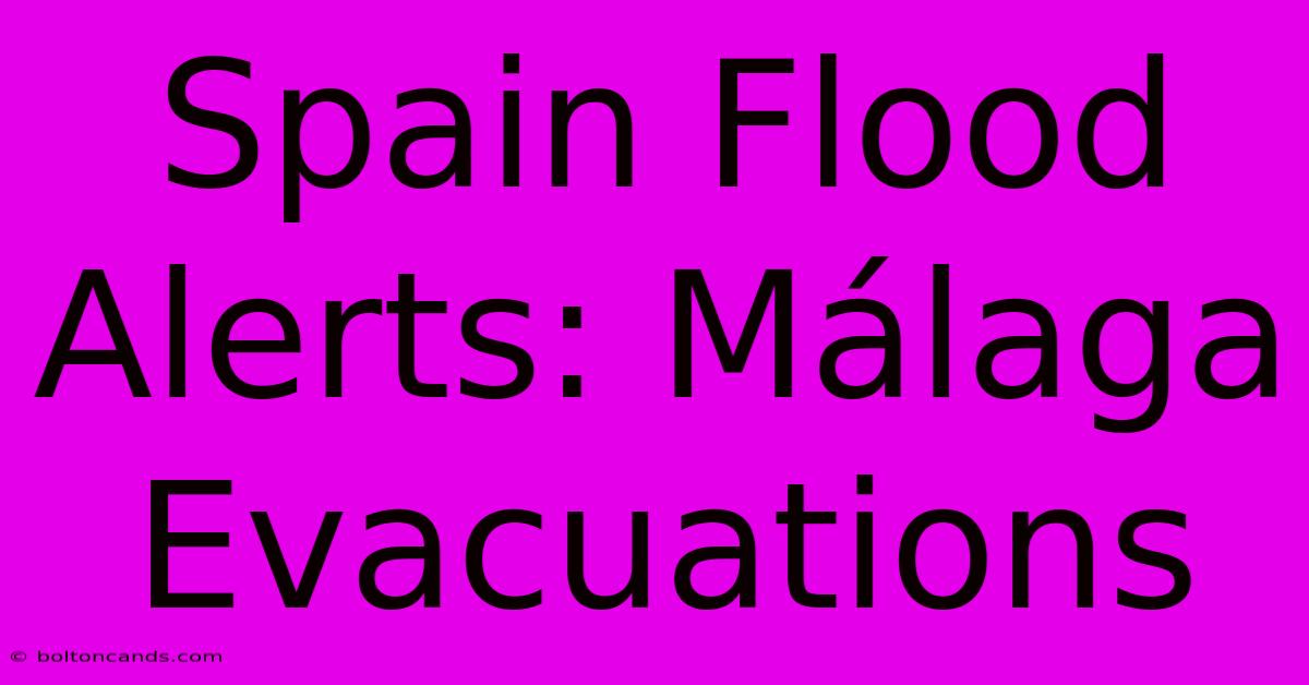 Spain Flood Alerts: Málaga Evacuations