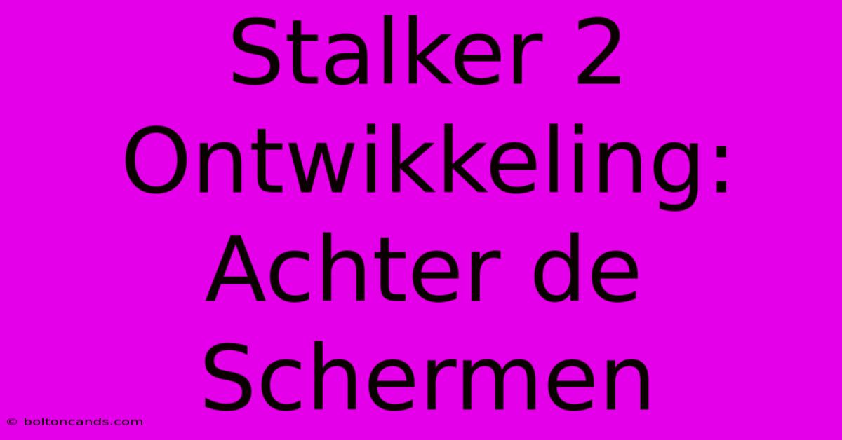 Stalker 2 Ontwikkeling: Achter De Schermen